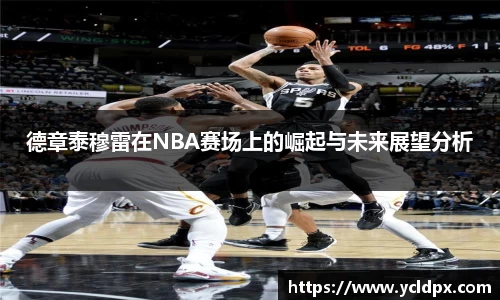 德章泰穆雷在NBA赛场上的崛起与未来展望分析