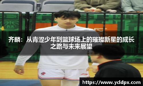 齐麟：从青涩少年到篮球场上的璀璨新星的成长之路与未来展望