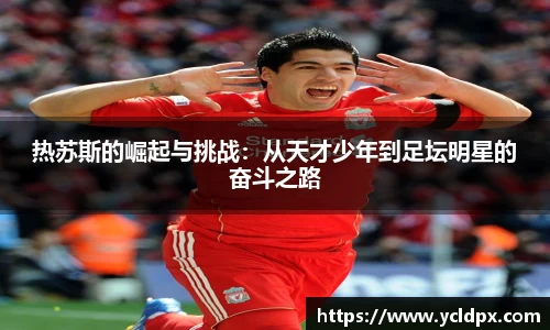 热苏斯的崛起与挑战：从天才少年到足坛明星的奋斗之路
