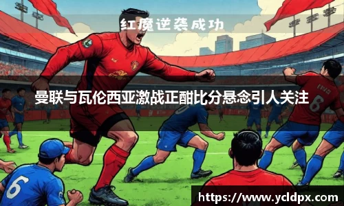 曼联与瓦伦西亚激战正酣比分悬念引人关注