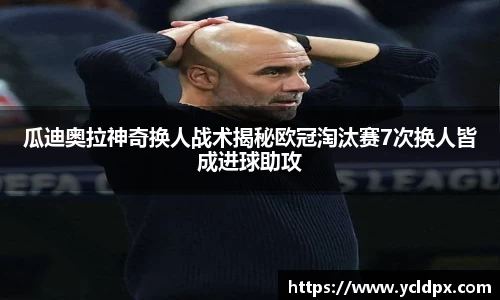 瓜迪奥拉神奇换人战术揭秘欧冠淘汰赛7次换人皆成进球助攻